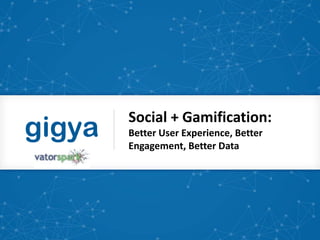 Social + Gamification:
Better User Experience, Better
Engagement, Better Data
 