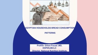 EGYPTIAN HOUSEHOLDS BREAD CONSUMPTION
PATTERNS
Prof/Dr. Gihan Fouad ,MD,
ESPEN,IBCLC
Director, National Nutrition Institute,
Egypt
 