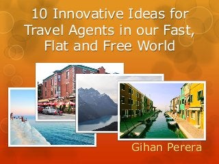 10 Innovative Ideas for
Travel Agents in our Fast,
Flat and Free World
Gihan Perera
 