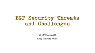 BGP Security Threats
and Challenges
Geoff Huston AM
Chief Scientist, APNIC
 
