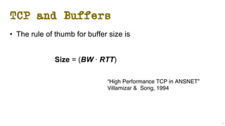TCP and Buffers
• The rule of thumb for buffer size is
Size = (BW ∙ RTT)
15
“High Performance TCP in ANSNET”
Villamizar & Song, 1994
 