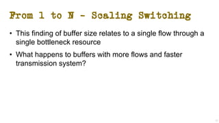From 1 to N – Scaling Switching
22
• This finding of buffer size relates to a single flow through a
single bottleneck resource
• What happens to buffers with more flows and faster
transmission system?
 