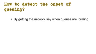 How to detect the onset of
queuing?
• By getting the network say when queues are forming
 