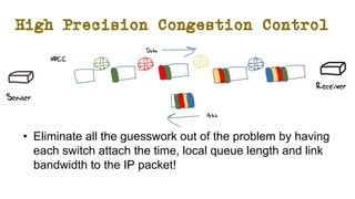 High Precision Congestion Control
• Eliminate all the guesswork out of the problem by having
each switch attach the time, local queue length and link
bandwidth to the IP packet!
 