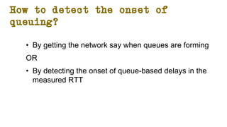 How to detect the onset of
queuing?
• By getting the network say when queues are forming
OR
• By detecting the onset of queue-based delays in the
measured RTT
 