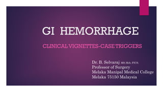 GI HEMORRHAGE
CLINICAL VIGNETTES-CASETRIGGERS
Dr. B. Selvaraj MS; Mch; FICS;
Professor of Surgery
Melaka Manipal Medical College
Melaka 75150 Malaysia
 