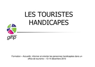 LES TOURISTES
               HANDICAPES



Formation « Accueillir, informer et orienter les personnes handicapées dans un
                office de tourisme » 13-14 décembre 2010
 