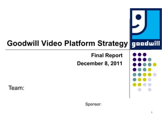 Goodwill Video Platform Strategy
                      Final Report
                  December 8, 2011



Team:

                    Sponsor:
                                     1
 