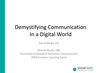 Demystifying Communication In a Digital World Social Media 101 Shonali Burke, ABC Presented at Goodwill Industries International’s 2009 Summer Learning Event 