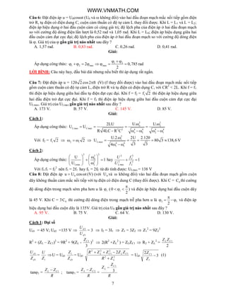 7
Câu 6: Đặt điện áp u = U0cost (U0 và  không đổi) vào hai đầu đoạn mạch mắc nối tiếp gồm điện
trở R, tụ điện có điện dung C, cuộn cảm thuần có độ tự cảm L thay đổi được. Khi L = L1 và L = L2;
điện áp hiệu dụng ở hai đầu cuộn cảm có cùng giá trị; độ lệch pha của điện áp ở hai đầu đoạn mạch
so với cường độ dòng điện lần lượt là 0,52 rad và 1,05 rad. Khi L = L0; điện áp hiệu dụng giữa hai
đầu cuộn cảm đạt cực đại; độ lệch pha của điện áp ở hai đầu đoạn mạch so với cường độ dòng điện
là . Giá trị của  gần giá trị nào nhất sau đây ?
A. 1,57 rad. B. 0,83 rad. C. 0,26 rad. D. 0,41 rad.
Giải:
Áp dụng công thức: 1 2
1 2 max max2 0,785 rad
2
  
       
LỜI BÌNH: Câu này hay, đầu bài dài nhưng nếu biết thì áp dụng rất ngắn.
Câu 7: Đặt điện áp u = 120 2 cos2 ft (V) (f thay đổi được) vào hai đầu đoạn mạch mắc nối tiếp
gồm cuộn cảm thuần có độ tự cảm L, điện trở R và tụ điện có điện dụng C, với CR2
< 2L. Khi f = f1
thì điện áp hiệu dụng giữa hai đầu tụ điện đạt cực đại. Khi f = f2 = 1f 2 thì điện áp hiệu dụng giữa
hai đầu điện trở đạt cực đại. Khi f = f3 thì điện áp hiệu dụng giữa hai đầu cuộn cảm đạt cực đại
ULmax. Giá trị của ULmax gần giá trị nào nhất sau đây ?
A. 173 V. B. 57 V. C. 145 V. D. 85 V.
Giải:
Cách 1:
Áp dụng công thức:
2 2
o 2
Lmax Cmax 2 2 4 4 4 4
o C 2 1
U. U.2LU
U U
R 4LC R C
 
   
      
Với f2 = 1f 2  2 1 2   
2
1
Lmax 4 4
1 1
U.2. 2U 2.120
U 80 3 138,6 V
3 34

    
  
Cách 2:
Áp dụng công thức:
2 2
2
0
2
Lmax L
U
1
U
   
    
  
hay 12
2
2
max
2

L
C
L f
f
U
U
Với f3.f1 = f2
2
nên f3 = 2f1 hay fL = 2fC từ đó tính được: ULmax = 138 V
Câu 8: Đặt điện áp 0u U cos t  (V) (với 0U và  không đổi) vào hai đầu đoạn mạch gồm cuộn
dây không thuần cảm mắc nối tiếp với tụ điện có điện dung C (thay đổi được). Khi C = 0C thì cường
độ dòng điện trong mạch sớm pha hơn u là 1 ( 10
2

   ) và điện áp hiệu dụng hai đầu cuộn dây
là 45 V. Khi C = 3 0C thì cường độ dòng điện trong mạch trễ pha hơn u là 2 1
2

   và điện áp
hiệu dụng hai đầu cuộn dây là 135V. Giá trị của U0 gần giá trị nào nhất sau đây ?
A. 95 V. B. 75 V. C. 64 V. D. 130 V.
Giải:
Cách 1: Đại số
Ud1 = 45 V; Ud2 =135 V 
1
2
d
d
U
U
= 3  I2 = 3I1  Z1 = 3Z2  Z1
2
= 9Z2
2
R2
+ (ZL – ZC1)2
= 9R2
+ 9(ZL -
3
1CZ
)2
 2(R2
+ZL
2
) = ZLZC1  R2 + ZL
2
=
2
1CL ZZ
1
1
d
d
Z
U
=
1Z
U
U = Ud1
1
1
dZ
Z
= Ud1 22
1
2
1
22
2
L
CLCL
ZR
ZZZZR


= Ud1 3
2
?
1

Z
ZC (1)
tan1 =
R
ZZ CL 1
; tan1 =
R
ZZ CL 2
=
R
Z
Z C
L
3
1

WWW.VNMATH.COM
 