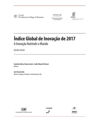 Índice Global de Inovação de 2017
A Inovação Nutrindo o Mundo
DÉCIMA EDIÇÃO
Soumitra Dutta, Bruno Lanvin e Sacha Wunsch-Vincent
Editores
Luiz Vasconcelos
Master Language Traduções e Interpretação Ltda
 