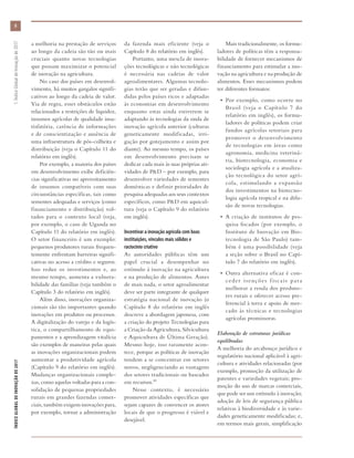 a melhoria na prestação de serviços
ao longo da cadeia são tão ou mais
cruciais quanto novas tecnologias
que possam maximizar o potencial
de inovação na agricultura.
No caso dos países em desenvol-
vimento, há muitos gargalos signifi-
cativos ao longo da cadeia de valor.
Via de regra, esses obstáculos estão
relacionados a restrições de liquidez,
insumos agrícolas de qualidade insa-
tisfatória, carência de informações
e de conscientização e ausência de
uma infraestrutura de pós-colheita e
distribuição (veja o Capítulo 11 do
relatório em inglês).
Por exemplo, a maioria dos países
em desenvolvimento exibe deficiên-
cias significativas no aproveitamento
de insumos compatíveis com suas
circunstâncias específicas, tais como
sementes adequadas e serviços (como
financiamento e distribuição) vol-
tados para o contexto local (veja,
por exemplo, o caso de Uganda no
Capítulo 11 do relatório em inglês).
O setor financeiro é um exemplo:
pequenos produtores rurais frequen-
temente enfrentam barreiras signifi-
cativas no acesso a crédito e seguros.
Isso reduz os investimentos e, ao
mesmo tempo, aumenta a vulnera-
bilidade das famílias (veja também o
Capítulo 3 do relatório em inglês).
Além disso, inovações organiza-
cionais são tão importantes quando
inovações em produtos ou processos.
A digitalização do varejo e da logís-
tica, o compartilhamento de equi-
pamentos e a aprendizagem vitalícia
são exemplos de maneiras pelas quais
as inovações organizacionais podem
aumentar a produtividade agrícola
(Capítulo 9 do relatório em inglês).
Mudanças organizacionais comple-
xas, como aquelas voltadas para a con-
solidação de pequenas propriedades
rurais em grandes fazendas comer-
ciais, também exigem inovações para,
por exemplo, tornar a administração
da fazenda mais eficiente (veja o
Capítulo 8 do relatório em inglês).
Portanto, uma mescla de inova-
ções tecnológicas e não tecnológicas
é necessária nas cadeias de valor
agroalimentares. Algumas tecnolo-
gias terão que ser geradas e difun-
didas pelos países ricos e adaptadas
às economias em desenvolvimento
enquanto estas ainda estiverem se
adaptando às tecnologias da onda de
inovação agrícola anterior (culturas
geneticamente modificadas, irri-
gação por gotejamento e assim por
diante). Ao mesmo tempo, os países
em desenvolvimento precisam se
dedicar cada mais às suas próprias ati-
vidades de P&D – por exemplo, para
desenvolver variedades de sementes
domésticas e definir prioridades de
pesquisa adequadas aos seus contextos
específicos, como P&D em aquicul-
tura (veja o Capítulo 9 do relatório
em inglês).
Incentivar a inovação agrícola com boas
instituições, vínculos mais sólidos e
raciocínio criativo
As autoridades públicas têm um
papel crucial a desempenhar no
estímulo à inovação na agricultura
e na produção de alimentos. Antes
de mais nada, o setor agroalimentar
deve ser parte integrante de qualquer
estratégia nacional de inovação (o
Capítulo 8 do relatório em inglês
descreve a abordagem japonesa, com
a criação do projeto Tecnologias para
a Criação da Agricultura, Silvicultura
e Aquicultura de Última Geração).
Mesmo hoje, isso raramente acon-
tece, porque as políticas de inovação
tendem a se concentrar em setores
novos, negligenciando as vantagens
dos setores tradicionais ou baseados
em recursos.32
Nesse contexto, é necessário
promover atividades específicas que
sejam capazes de convencer os atores
locais de que o progresso é viável e
desejável.
Mais tradicionalmente, os formu-
ladores de políticas têm a responsa-
bilidade de fornecer mecanismos de
financiamento para estimular a ino-
vação na agricultura e na produção de
alimentos. Esses mecanismos podem
ter diferentes formatos:
•	 Por exemplo, como ocorre no
Brasil (veja o Capítulo 7 do
relatório em inglês), os formu-
ladores de políticas podem criar
fundos agrícolas setoriais para
promover o desenvolvimento
de tecnologias em áreas como
agronomia, medicina veteriná-
ria, biotecnologia, economia e
sociologia agrícola e a atualiza-
ção tecnológica do setor agrí-
cola, estimulando a expansão
dos investimentos na biotecno-
logia agrícola tropical e na difu-
são de novas tecnologias.
•	 A criação de institutos de pes-
quisa focados (por exemplo, o
Instituto de Inovação em Bio-
tecnologia de São Paulo) tam-
bém é uma possibilidade (veja
a seção sobre o Brasil no Capí-
tulo 7 do relatório em inglês).
•	 Outra alternativa eficaz é con-
ceder isenções f iscais para
melhorar a renda dos produto-
res rurais e oferecer acesso pre-
ferencial à terra e apoio de mer-
cado às técnicas e tecnologias
agrícolas promissoras.
Elaboração de estruturas jurídicas
equilibradas
A melhoria do arcabouço jurídico e
regulatório nacional aplicável à agri-
cultura e atividades relacionadas (por
exemplo, promoção da utilização de
patentes e variedades vegetais; pro-
moção do uso de marcas comerciais,
que pode ser um estímulo à inovação;
adoção de leis de segurança pública
relativas à biodiversidade e às varie-
dades geneticamente modificadas; e,
em termos mais gerais, simplificação
ÍNDICEGLOBALDEINOVAÇÃODE2017	1:ÍndiceGlobaldeInovaçãode2017
8
 