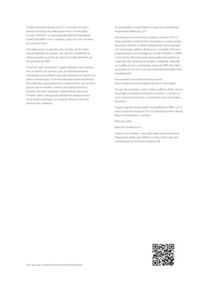 O Índice Global de Inovação de 2017: A Inovação Nutrindo o
Mundo é resultado da colaboração entre a Universidade
Cornell, a INSEAD e a Organização Mundial da Propriedade
Intelectual (OMPI) como coeditores, junto com seus Parceiros
de Conhecimentos.
Esta publicação e as opiniões nela contidas são de inteira
responsabilidade dos autores. Elas não têm a finalidade de
refletir a opinião ou ponto de vista dos Estados Membros ou
da Secretaria da OMPI.
Os termos “país”, “economia”e “nação”utilizados neste relatório
não se referem, em nenhum caso, a entidades territoriais
classificadas como estados segundo a definição do direito e da
prática internacionais. Os termos abrangem áreas econômicas
bem definidas e geograficamente independentes que, embora
possam não ser estados, contam com dados estatísticos
mantidos de forma separada e independente. Nenhuma
fronteira, nome e designação utilizada em qualquer mapa
visual implica aprovação ou aceitação oficial por parte de
nenhum dos coeditores.
Foto da capa: cortesia da iStock.com/RomoloTavani.
© Universidade Cornell, INSEAD e Organização Mundial da
Propriedade Intelectual, 2017
Esta obra goza de uma licença Creative Commons IGO 3.0
Atribuição-Não Comercial-Sem Derivações. O usuário poderá
reproduzir, distribuir e utilizar publicamente esta publicação
sem autorização explícita, desde que o conteúdo mencione
expressamente a Universidade de Cornell, a INSEAD e a OMPI
como a fonte. Nenhuma parte desta publicação poderá ser
usada para fins comerciais e tampouco adaptada, traduzida
ou modificada sem a autorização prévia da OMPI. Para obter
autorização, envie um e-mail para treaties[ponto]mail[arroba]
wipo[ponto]int.
Para visualizar uma cópia da licença, acesse
http://creativecommons.org/licenses/by-nc-nd/3.0/igo/.
No caso de conteúdos como imagens, gráficos, dados, marcas
registradas ou logotipos atribuídos a terceiros, o usuário é o
único responsável por obter a autorização junto aos titulares
de direitos.
Citação sugerida: Universidade Cornell, INSEAD e WIPO (2017):
Índice Global de Inovação de 2017: A Inovação Nutrindo o Mundo,
Ithaca, Fontainebleau e Genebra.
ISSN 2263-3693
ISBN 979-10-95870-07-4
Impresso em Genebra, Suíça, pela Organização Mundial da
Propriedade Intelectual (OMPI) e em Nova Deli, Índia, pela
Confederação das Indústrias Indianas (CII).
 