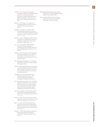Fuglie, K. O. 2012. “Productivity Growth and
Technology Capital in the Global Agricultural
Economy”. Em Productivity Growth in
Agriculture: An International Perspective, eds.
Fuglie, K. O., Wang, S. L., Ball, V. E. e C.A.B.
International. Wallingford Oxfordshire, UK:
CABI.
Hayami, Y. e V. W. Ruttan. 1970. “Agricultural
Productivity Differences among Countries”.
The American Economic Review 60 (5):
895–911.
Kawagoe, T., Y. Hayami e V. W. Ruttan. 1985.
“The Intercountry Agricultural Production
Function and Productivity Differences among
Countries”. Journal of Development Economics
19 (1–2): 113–32.
Knight, J., S. Weir e T. Woldehanna. 2003. “The Role
of Education in Facilitating Risk-Taking and
Innovation in Agriculture”. The Journal of
Development Studies 39 (6): 1–22.
Lau, L. J. e P. A. Yotopoulos. 1989. “The Meta-
Production Function Approach to
Technological Change in World Agriculture”.
Journal of Development Economics 31 (1–2):
241–69.
Lippoldt, D. 2015, “Innovation and the Experience
with Agricultural Patents Since 1990: Food
for Thought”. OCDE Documentos sobre
Alimentação, Agricultura e Pesca Nº 73. Paris:
Editora da OCDE.
NPCA (Agência de Planejamento e Coordenação
da NEPAD). 2014. African Innovation Outlook
2014. Pretória: NPCA.
OCDE e Eurostat (Organização para a Cooperação
e o Desenvolvimento Econômico e Eurostat).
2005. Oslo Manual: Guidelines for Collecting
and Interpreting Innovation Data, 3ª edição.
Paris: Editora da OCDE.
Olmstead, A. L. e P. W. Rhode. 2008. Creating
Abundance: Biological Innovation and
American Agricultural Development.
Cambridge: Cambridge University Press.
PwC (PricewaterhouseCoopers). 2016. Clarity from
above. PwC Global Report on the Commercial
Applications of Drone Technology. Maio de
2016. PricewaterhouseCoopers & Strategy.
Disponível em https://www.pwc.pl/en/
publikacje/2016/clarity-from-above.html.
Reimers, M. e S. Klasen. 2013. “Revisiting the Role
of Education for Agricultural Productivity”.
American Journal of Agricultural Economics 95
(1): 131–52.
Ruttan, V. W. 2002. “Productivity Growth in World
Agriculture: Sources and Constraints”. Journal
of Economic Perspectives 16 (4): 161–84.
Weir, S. e J. Knight. 2004. “Externality Effects of
Education: Dynamics of the Adoption and
Diffusion of an Innovation in Rural Ethiopia”.
Economic Development and Cultural Change
53 (1): 93–113.
Wheeler, S. A. 2008. “What Influences Agricultural
Professionals’ Views towards Organic
Agriculture?” Ecological Economics 65 (1):
145–54.
OMPI (Organização Mundial da Propriedade
Intelectual). 2016. World Intellectual Property
Indicators 2016. Genebra: OMPI.
Banco Mundial. 2005. Agriculture Investment
Sourcebook, Economic and Sector Work.
Washington, DC: Banco Mundial.
69
ÍNDICEGLOBALDEINOVAÇÃODE2017	Anexo3:Mensurandoainovaçãoemsistemasagrícolasealimentares
 
