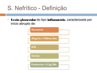 S. Nefrítico - Definição
 Lesão glomerular do tipo inflamatório, caracterizada por
início abrupto de:
 
