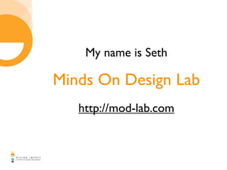 My name is Seth

Minds On Design Lab
   http://mod-lab.com
 