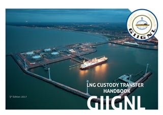 GIIGNL
LNG CUSTODY TRANSFER
HANDBOOK
5th
Edition: 2017
 