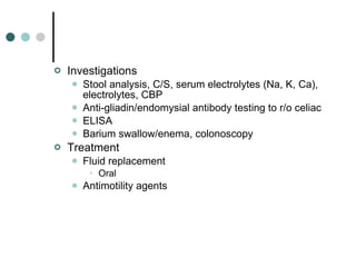 Investigations Stool analysis, C/S, serum electrolytes (Na, K, Ca), electrolytes, CBP Anti-gliadin/endomysial antibody testing to r/o celiac ELISA Barium swallow/enema, colonoscopy Treatment Fluid replacement Oral Antimotility agents 