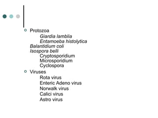 Protozoa Giardia lamblia  Entamoeba histolytica Balantidium coli Isospora belli Cryptosporidium Microsporidium Cyclospora Viruses Rota virus Enteric Adeno virus Norwalk virus Calici virus Astro virus 