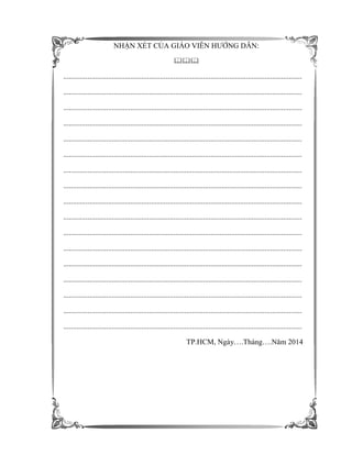 NHẬN XÉT CỦA GIÁO VIÊN HƯỚNG DẪN:

................................................................................................................................
................................................................................................................................
................................................................................................................................
................................................................................................................................
................................................................................................................................
................................................................................................................................
................................................................................................................................
................................................................................................................................
................................................................................................................................
................................................................................................................................
................................................................................................................................
................................................................................................................................
................................................................................................................................
................................................................................................................................
................................................................................................................................
................................................................................................................................
................................................................................................................................
TP.HCM, Ngày….Tháng….Năm 2014
 