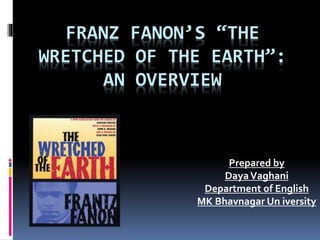 FRANZ FANON’S “THE
WRETCHED OF THE EARTH”:
AN OVERVIEW
Prepared by
DayaVaghani
Department of English
MK Bhavnagar Un iversity
 