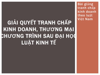 Bài giảng
tranh chấp
kinh doanh
theo luật
Việt Nam
GIẢI QUYẾT TRANH CHẤP
KINH DOANH, THƯƠNG MẠI
CHƯƠNG TRÌNH SAU ĐẠI HỌC
LUẬT KINH TẾ
 