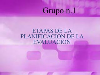 Grupo n.1
ETAPAS DE LA
PLANIFICACION DE LA
EVALUACION
 