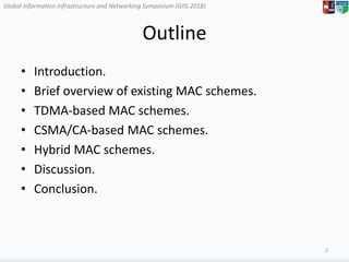 Global Information Infrastructure and Networking Symposium (GIIS 2018)Global Information Infrastructure and Networking Symposium (GIIS 2018)
Outline
2
• Introduction.
• Brief overview of existing MAC schemes.
• TDMA-based MAC schemes.
• CSMA/CA-based MAC schemes.
• Hybrid MAC schemes.
• Discussion.
• Conclusion.
 