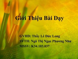 Giới Thiệu Bài Dạy

 GVHD: Thầy Lê Đức Long
 SVTH: Ngô Thị Ngọc Phương Như
 MSSV: K34.103.037

                                 1
 