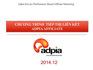 Adpia Service Performance Based Affiliate Marketing
CHƯƠNG TRÌNH TIẾP THỊ LIÊN KẾT
ADPIA AFFILIATE
2014.12
 