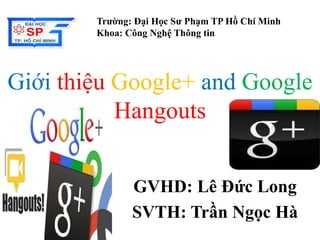 Trường: Đại Học Sư Phạm TP Hồ Chí Minh 
Khoa: Công Nghệ Thông tin 
Giới thiệu Google+ and Google 
Hangouts 
GVHD: Lê Đức Long 
SVTH: Trần Ngọc Hà 
 
