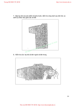 Truong DH SPKT TP. HCM                                                                 http://www.hcmute.edu.vn




            7. Gập tay trái của sản phẩm về phía trước, kiểm tra vòng nách sau bên trái, so
            sánh sự khác màu giữa các chi tiết




                                                                                P.   HCM
                                                                          uat T
                                                                     Ky th
                                                                pham
                                                       gDH Su
                                             ©T   ruon
                                      uyen
                                 Ban q
            8. Kiểm tra cửa tay trái cả bên ngoài và bên trong.




                                                                                                        84




                         Thu vien DH SPKT TP. HCM - http://www.thuvienspkt.edu.vn
 