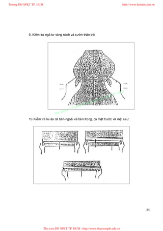 Truong DH SPKT TP. HCM                                                                 http://www.hcmute.edu.vn




            9. Kiểm tra ngã tư vòng nách và sườn thân trái




                                                                                P.   HCM
                                                                          uat T
                                                                     Ky th
                                                                pham
                                                       gDH Su
                                             ©T   ruon
                                      uyen
                                 Ban q
            10. Kiểm tra lai áo cả bên ngoài và bên trong, cả mặt trước và mặt sau:




                                                                                                        85




                         Thu vien DH SPKT TP. HCM - http://www.thuvienspkt.edu.vn
 