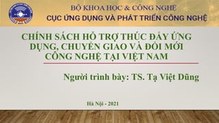 CHÍNH SÁCH HỖ TRỢ THÚC ĐẨY ỨNG
DỤNG, CHUYỂN GIAO VÀ ĐỔI MỚI
CÔNG NGHỆ TẠI VIỆT NAM
Người trình bày: TS. Tạ Việt Dũng
Hà Nội - 2021
 