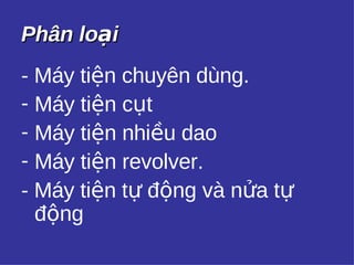 PPhhâânn llooạạii 
- Máy tiện chuyên dùng. 
- Máy tiện cụt 
- Máy tiện nhiều dao 
- Máy tiện revolver. 
- Máy tiện tự động và nửa tự 
động 
 