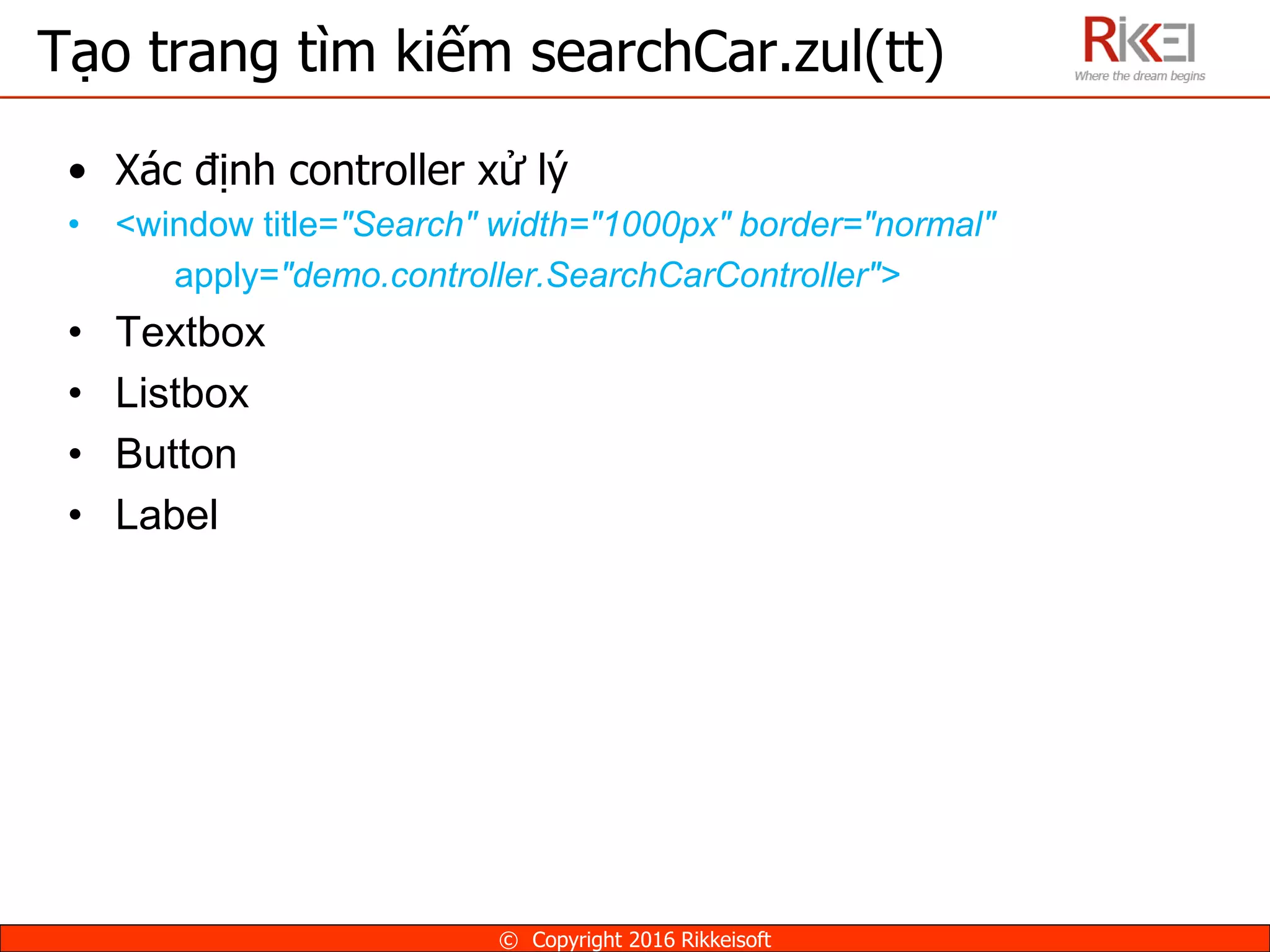 • Xác định controller xử lý
• <window title="Search" width="1000px" border="normal"
apply="demo.controller.SearchCarController">
• Textbox
• Listbox
• Button
• Label
Tạo trang tìm kiếm searchCar.zul(tt)
© Copyright 2016 Rikkeisoft
 