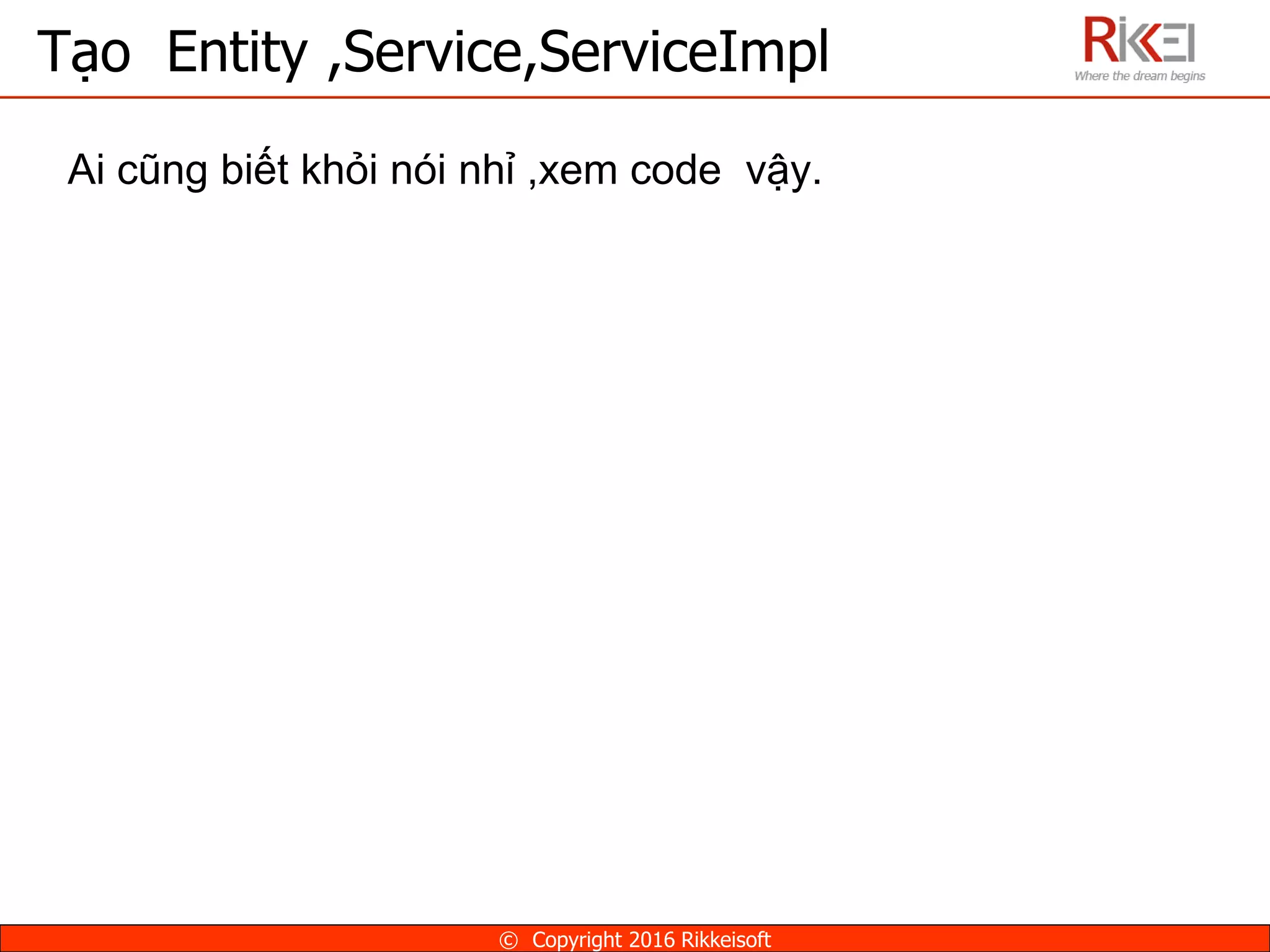 Ai cũng biết khỏi nói nhỉ ,xem code vậy.
Tạo Entity ,Service,ServiceImpl
© Copyright 2016 Rikkeisoft
 