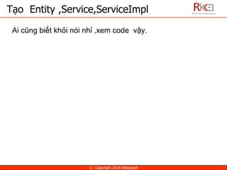 Ai cũng biết khỏi nói nhỉ ,xem code vậy.
Tạo Entity ,Service,ServiceImpl
© Copyright 2016 Rikkeisoft
 