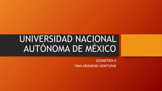 UNIVERSIDAD NACIONAL
AUTÓNOMA DE MÉXICO
GEOMETRÍA II
IVAN ARIZMENDI MONTUFAR
 