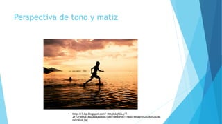 Perspectiva de tono y matiz
• http://3.bp.blogspot.com/-NttgMAq9GLg/T-
2YY2FweGI/AAAAAAAABdA/ABX1SM5qPbk/s1600/Milagro%252Ba%252Bc
ontraluz.jpg
 