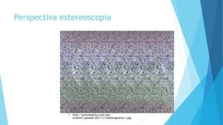 Perspectiva estereoscopia
• http://sanluisoptico.com/wp-
content/uploads/2011/11/Estereograma-1.jpg
 