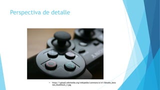 Perspectiva de detalle
• https://upload.wikimedia.org/wikipedia/commons/e/e1/Detalle_boto
nes_DualShock_3.jpg
 