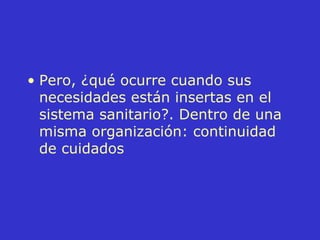 Pero, ¿qué ocurre cuando sus necesidades están insertas en el sistema sanitario?. Dentro de una misma organización: continuidad de cuidados 