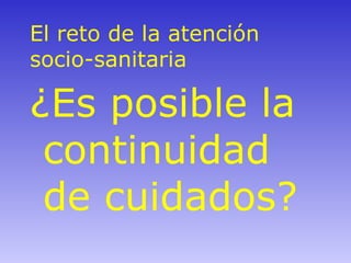 El reto de la atención socio-sanitaria ¿Es posible la continuidad de cuidados? 