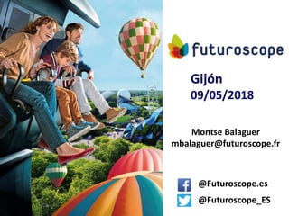 Montse Balaguer
mbalaguer@futuroscope.fr
Gijón
09/05/2018
@Futuroscope.es
@Futuroscope_ES
 