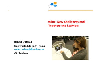 Connecting Learners Online: New Challenges and
Opportunities for Teachers and Learners
Robert O'Dowd
Universidad de León, Spain
robert.odowd@unileon.es
@robodowd
 