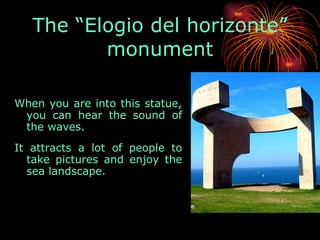 When you are into this statue, you can hear the sound of the waves.  It attracts a lot of people to take pictures and enjoy the sea landscape.  The “Elogio del horizonte” monument 