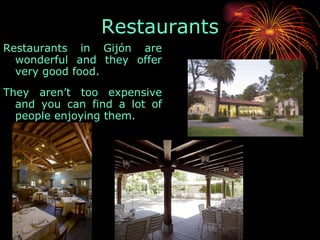 Restaurants in Gijón are wonderful and they offer very good food.  They aren’t too expensive and you can find a lot of people enjoying them. Restaurants 