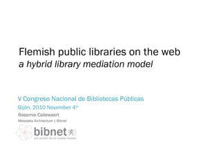 a hybrid library mediation model
Rosemie Callewaert
Metadata Architecture | Bibnet
V Congreso Nacional de Bibliotecas Públicas
Gijón, 2010 November 4th
Flemish public libraries on the web
 