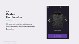 TwitchCon 2018 San Jose, California
BITS
Viewers can purchase a streamer’s
merchandise via Amazon Pay from the
Extension.
Cash +
Merchandise
 